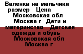 Валенки на мальчика 29 размер › Цена ­ 1 000 - Московская обл., Москва г. Дети и материнство » Детская одежда и обувь   . Московская обл.,Москва г.